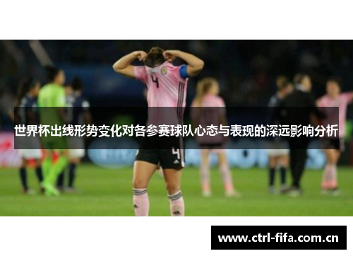 世界杯出线形势变化对各参赛球队心态与表现的深远影响分析 世界杯出线形势变化对各参赛球队心态与表现的深远影响分析