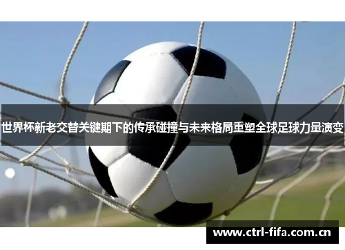 世界杯新老交替关键期下的传承碰撞与未来格局重塑全球足球力量演变 世界杯新老交替关键期下的传承碰撞与未来格局重塑全球足球力量演变