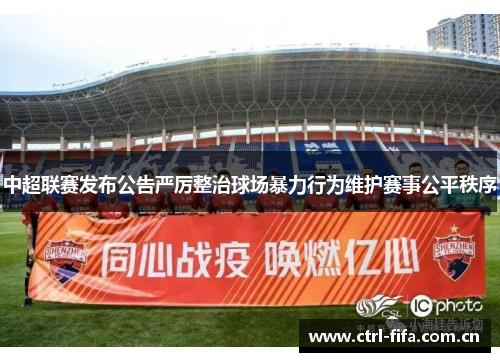 中超联赛发布公告严厉整治球场暴力行为维护赛事公平秩序 中超联赛发布公告严厉整治球场暴力行为维护赛事公平秩序
