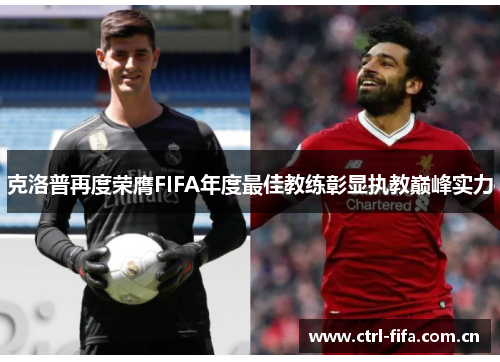 克洛普再度荣膺FIFA年度最佳教练彰显执教巅峰实力 克洛普再度荣膺FIFA年度最佳教练彰显执教巅峰实力